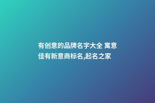 有创意的品牌名字大全 寓意佳有新意商标名,起名之家